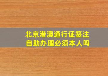 北京港澳通行证签注 自助办理必须本人吗